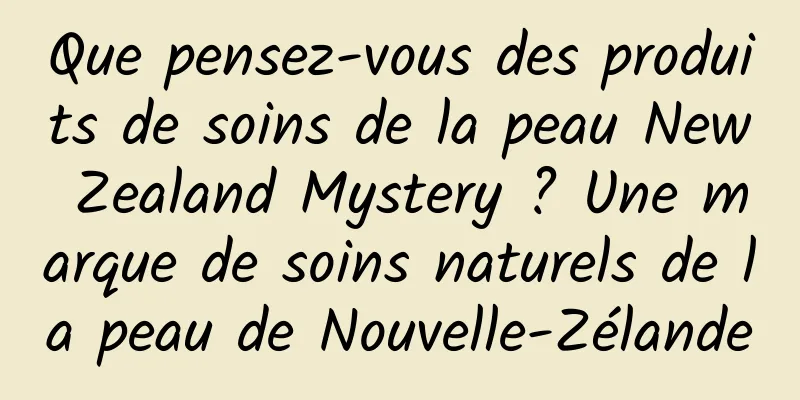 Que pensez-vous des produits de soins de la peau New Zealand Mystery ? Une marque de soins naturels de la peau de Nouvelle-Zélande