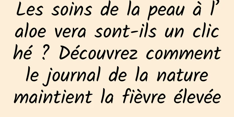 Les soins de la peau à l’aloe vera sont-ils un cliché ? Découvrez comment le journal de la nature maintient la fièvre élevée