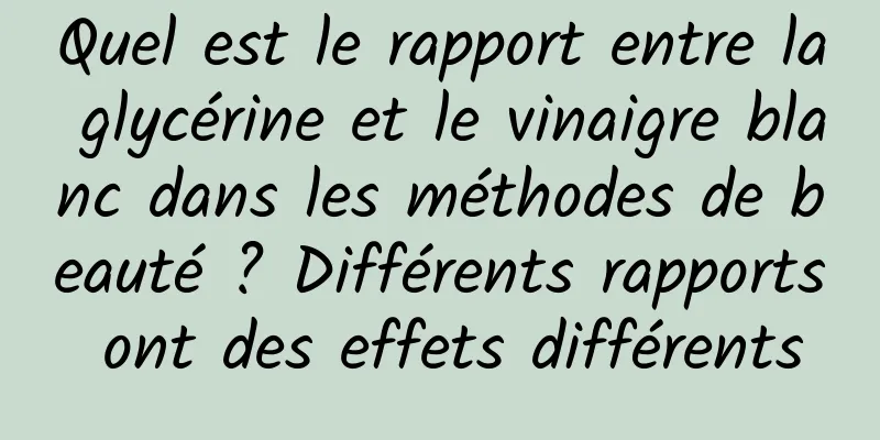 Quel est le rapport entre la glycérine et le vinaigre blanc dans les méthodes de beauté ? Différents rapports ont des effets différents