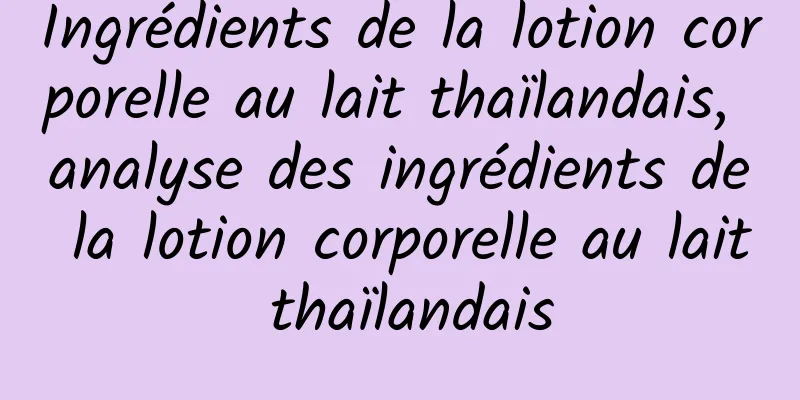 Ingrédients de la lotion corporelle au lait thaïlandais, analyse des ingrédients de la lotion corporelle au lait thaïlandais