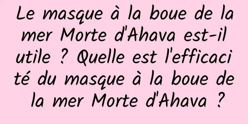 Le masque à la boue de la mer Morte d'Ahava est-il utile ? Quelle est l'efficacité du masque à la boue de la mer Morte d'Ahava ?