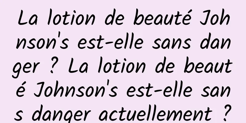 La lotion de beauté Johnson's est-elle sans danger ? La lotion de beauté Johnson's est-elle sans danger actuellement ?