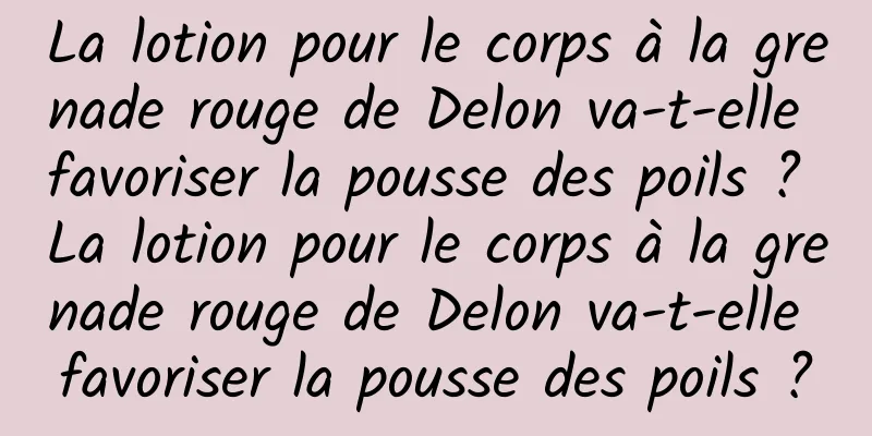 La lotion pour le corps à la grenade rouge de Delon va-t-elle favoriser la pousse des poils ? La lotion pour le corps à la grenade rouge de Delon va-t-elle favoriser la pousse des poils ?