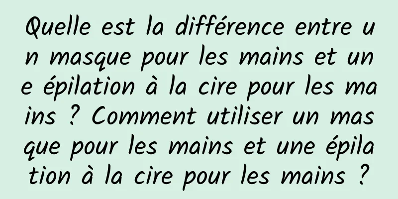 Quelle est la différence entre un masque pour les mains et une épilation à la cire pour les mains ? Comment utiliser un masque pour les mains et une épilation à la cire pour les mains ?