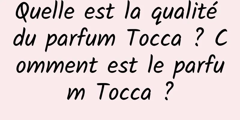 Quelle est la qualité du parfum Tocca ? Comment est le parfum Tocca ?