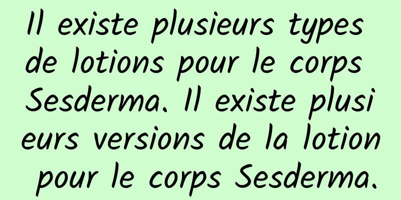 Il existe plusieurs types de lotions pour le corps Sesderma. Il existe plusieurs versions de la lotion pour le corps Sesderma.