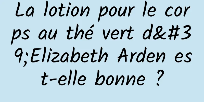 La lotion pour le corps au thé vert d'Elizabeth Arden est-elle bonne ?