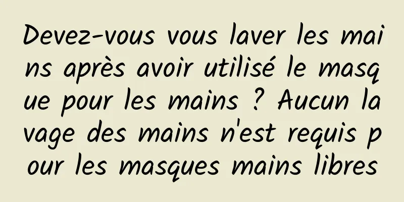 Devez-vous vous laver les mains après avoir utilisé le masque pour les mains ? Aucun lavage des mains n'est requis pour les masques mains libres
