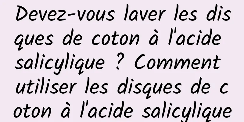 Devez-vous laver les disques de coton à l'acide salicylique ? Comment utiliser les disques de coton à l'acide salicylique