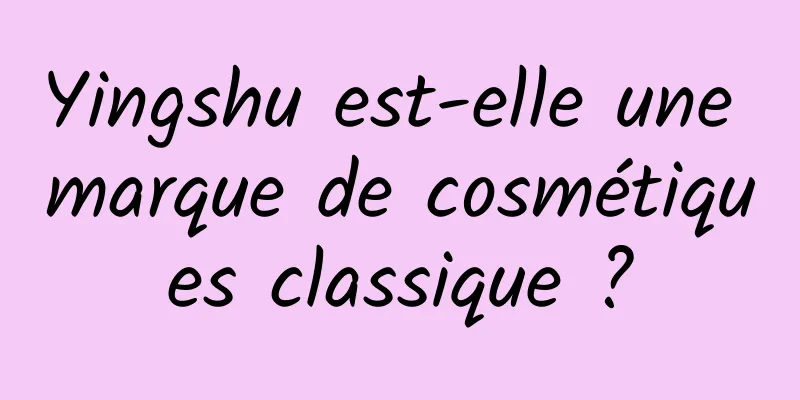 Yingshu est-elle une marque de cosmétiques classique ?
