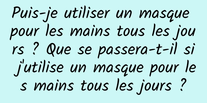Puis-je utiliser un masque pour les mains tous les jours ? Que se passera-t-il si j'utilise un masque pour les mains tous les jours ?