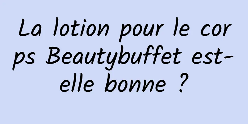 La lotion pour le corps Beautybuffet est-elle bonne ?