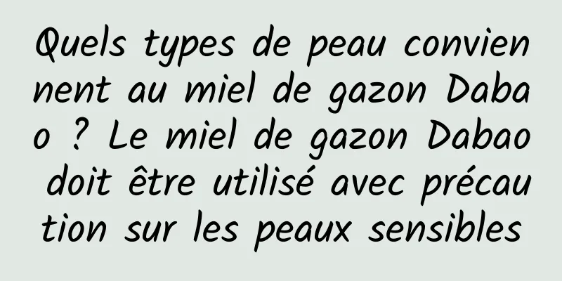 Quels types de peau conviennent au miel de gazon Dabao ? Le miel de gazon Dabao doit être utilisé avec précaution sur les peaux sensibles