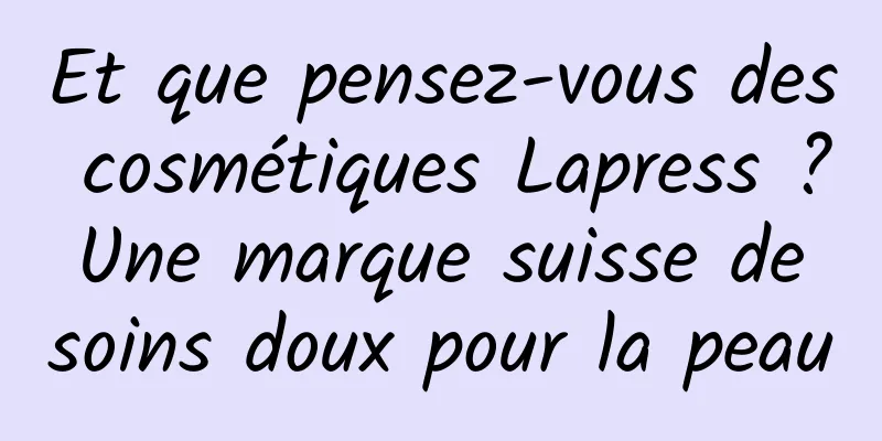 Et que pensez-vous des cosmétiques Lapress ? Une marque suisse de soins doux pour la peau