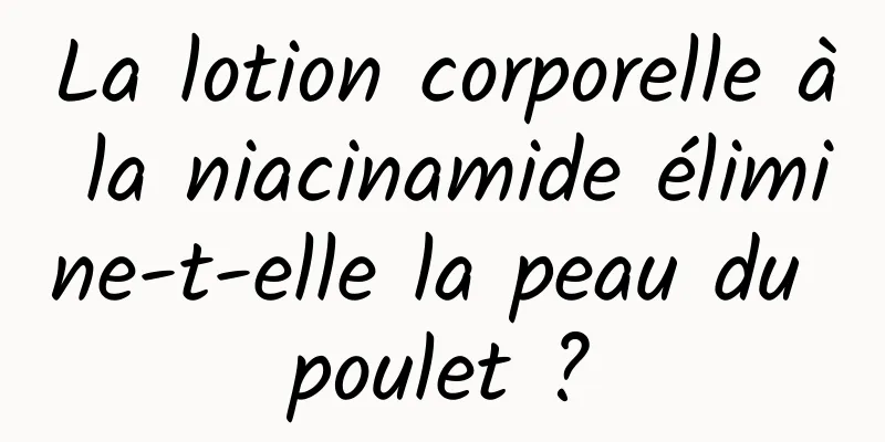 La lotion corporelle à la niacinamide élimine-t-elle la peau du poulet ?
