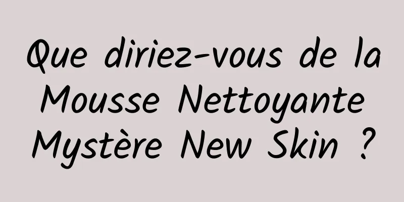 Que diriez-vous de la Mousse Nettoyante Mystère New Skin ?