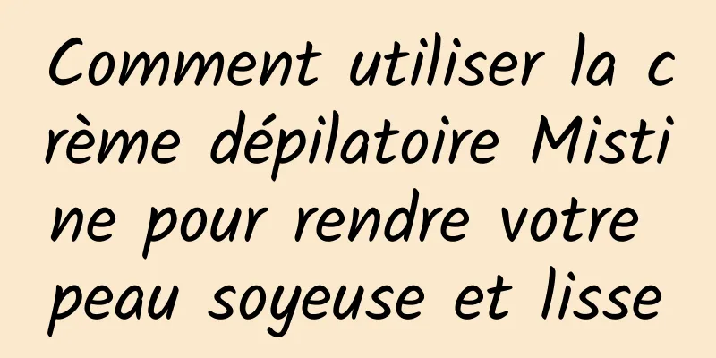 Comment utiliser la crème dépilatoire Mistine pour rendre votre peau soyeuse et lisse