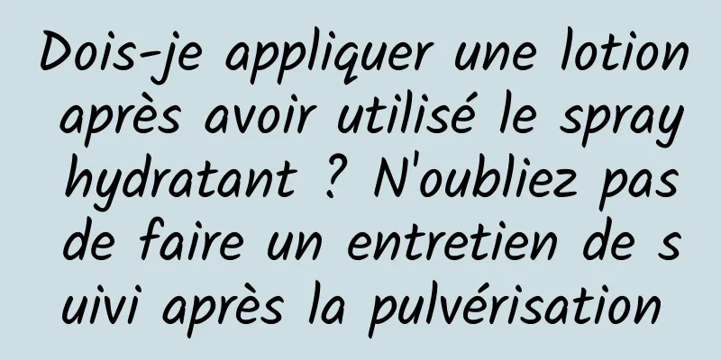 Dois-je appliquer une lotion après avoir utilisé le spray hydratant ? N'oubliez pas de faire un entretien de suivi après la pulvérisation