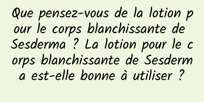 Que pensez-vous de la lotion pour le corps blanchissante de Sesderma ? La lotion pour le corps blanchissante de Sesderma est-elle bonne à utiliser ?