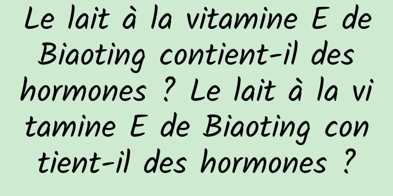 Le lait à la vitamine E de Biaoting contient-il des hormones ? Le lait à la vitamine E de Biaoting contient-il des hormones ?