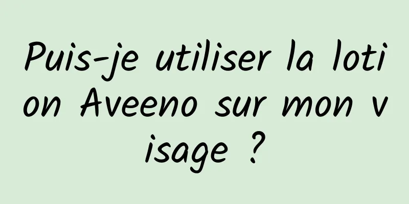Puis-je utiliser la lotion Aveeno sur mon visage ?