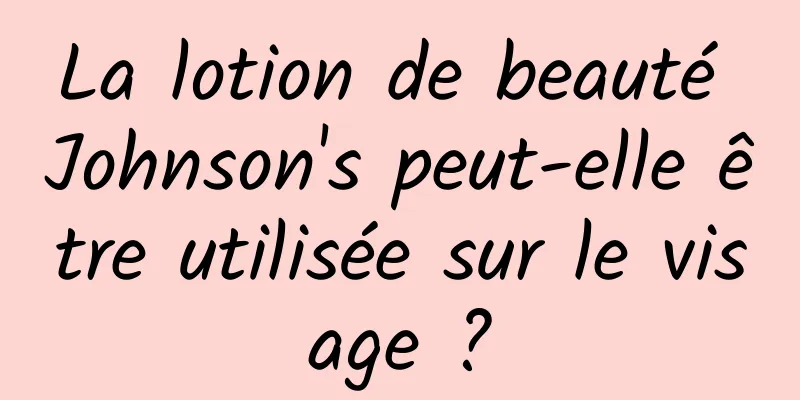 La lotion de beauté Johnson's peut-elle être utilisée sur le visage ?