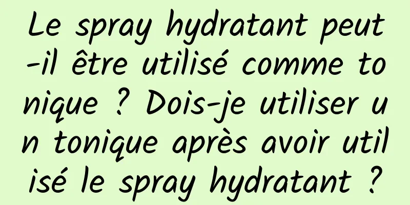 Le spray hydratant peut-il être utilisé comme tonique ? Dois-je utiliser un tonique après avoir utilisé le spray hydratant ?