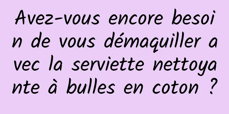 Avez-vous encore besoin de vous démaquiller avec la serviette nettoyante à bulles en coton ?