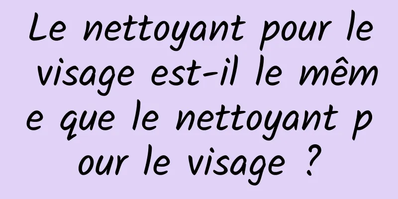 Le nettoyant pour le visage est-il le même que le nettoyant pour le visage ?