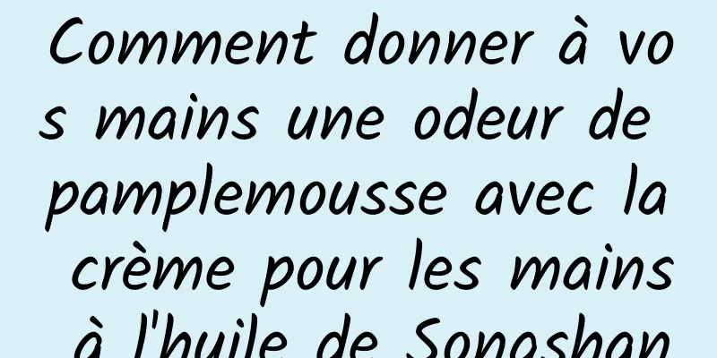 Comment donner à vos mains une odeur de pamplemousse avec la crème pour les mains à l'huile de Songshan