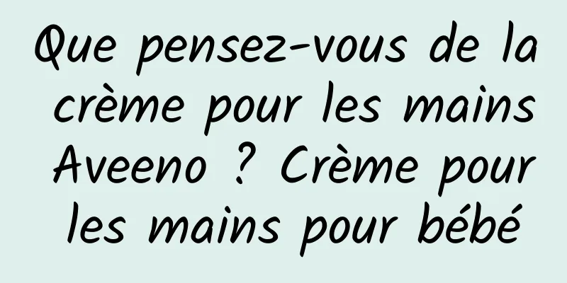 Que pensez-vous de la crème pour les mains Aveeno ? Crème pour les mains pour bébé