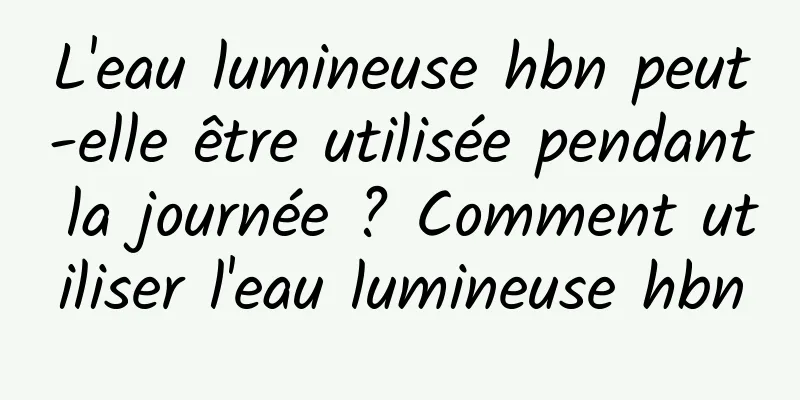 L'eau lumineuse hbn peut-elle être utilisée pendant la journée ? Comment utiliser l'eau lumineuse hbn