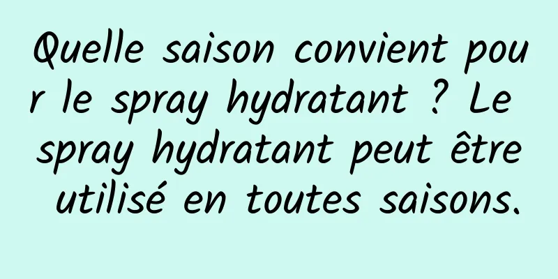 Quelle saison convient pour le spray hydratant ? Le spray hydratant peut être utilisé en toutes saisons.