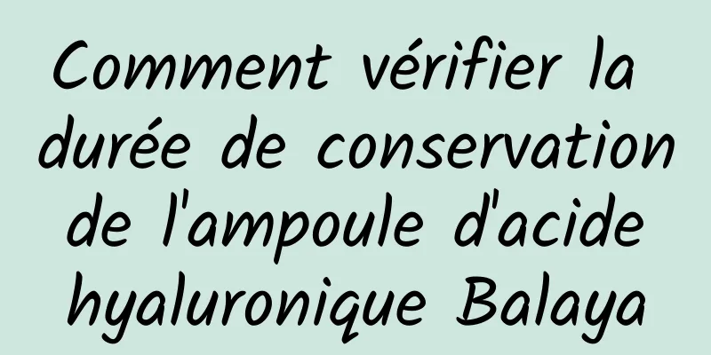 Comment vérifier la durée de conservation de l'ampoule d'acide hyaluronique Balaya