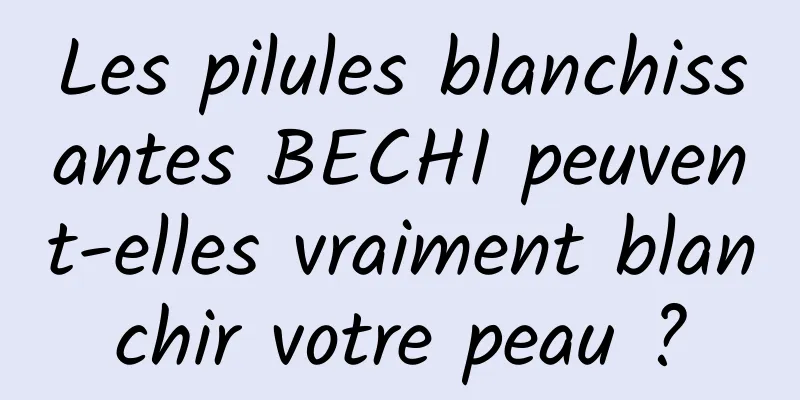 Les pilules blanchissantes BECHI peuvent-elles vraiment blanchir votre peau ?