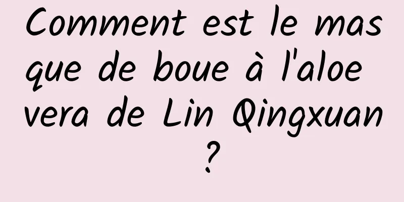 Comment est le masque de boue à l'aloe vera de Lin Qingxuan ?