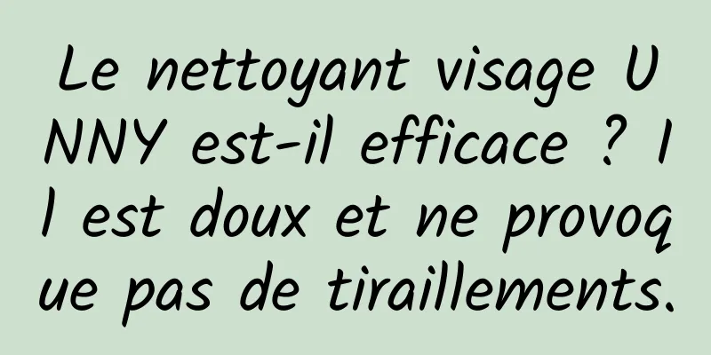 Le nettoyant visage UNNY est-il efficace ? Il est doux et ne provoque pas de tiraillements.