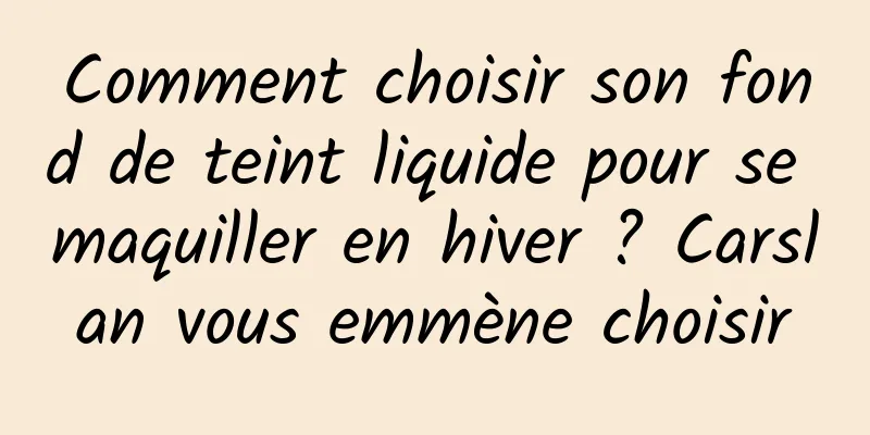 Comment choisir son fond de teint liquide pour se maquiller en hiver ? Carslan vous emmène choisir