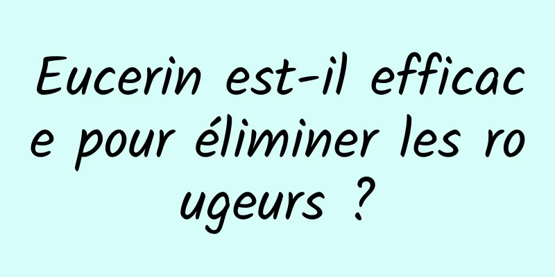 Eucerin est-il efficace pour éliminer les rougeurs ?