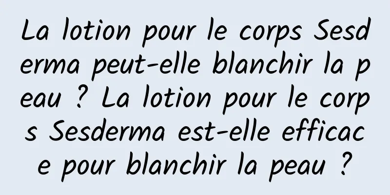 La lotion pour le corps Sesderma peut-elle blanchir la peau ? La lotion pour le corps Sesderma est-elle efficace pour blanchir la peau ?