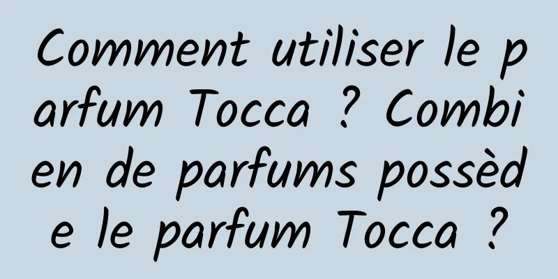 Comment utiliser le parfum Tocca ? Combien de parfums possède le parfum Tocca ?