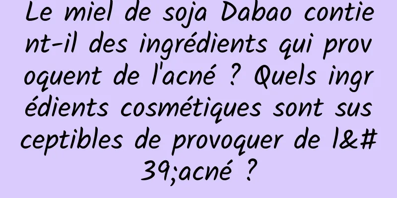 Le miel de soja Dabao contient-il des ingrédients qui provoquent de l'acné ? Quels ingrédients cosmétiques sont susceptibles de provoquer de l'acné ?