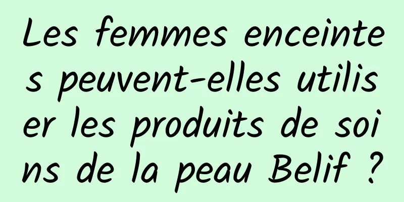 Les femmes enceintes peuvent-elles utiliser les produits de soins de la peau Belif ?