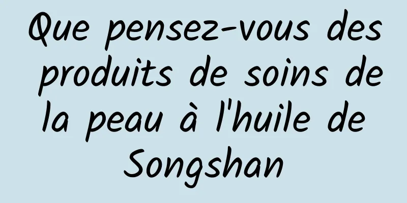Que pensez-vous des produits de soins de la peau à l'huile de Songshan