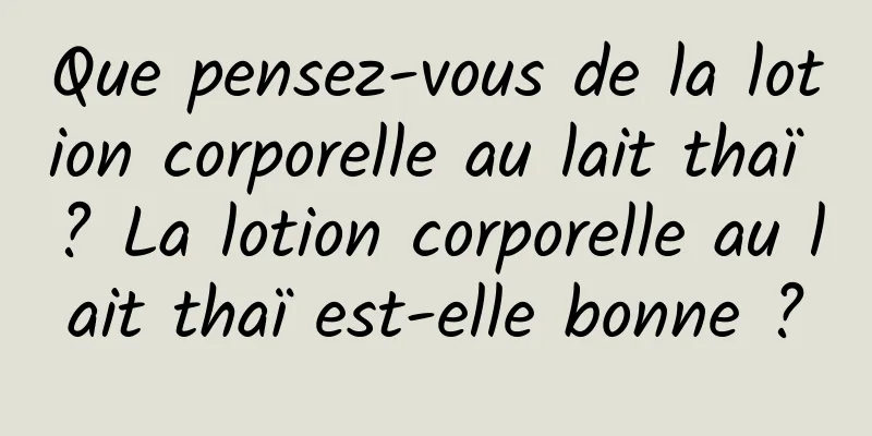 Que pensez-vous de la lotion corporelle au lait thaï ? La lotion corporelle au lait thaï est-elle bonne ?