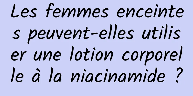 Les femmes enceintes peuvent-elles utiliser une lotion corporelle à la niacinamide ?