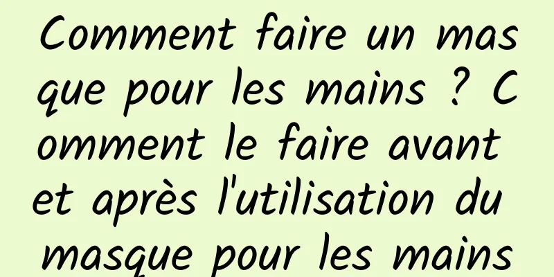 Comment faire un masque pour les mains ? Comment le faire avant et après l'utilisation du masque pour les mains