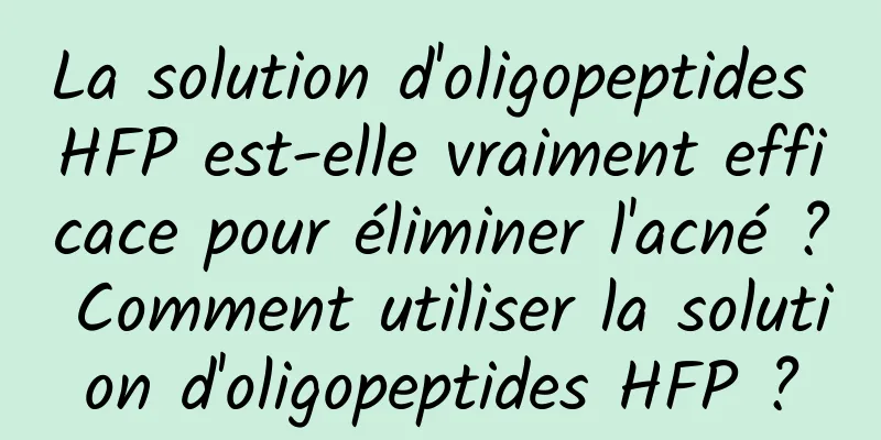 La solution d'oligopeptides HFP est-elle vraiment efficace pour éliminer l'acné ? Comment utiliser la solution d'oligopeptides HFP ?