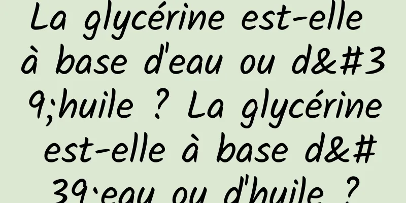 La glycérine est-elle à base d'eau ou d'huile ? La glycérine est-elle à base d'eau ou d'huile ?
