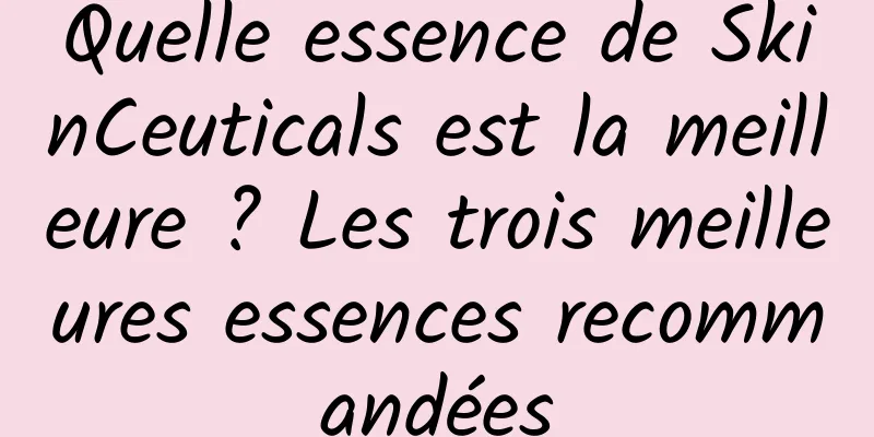Quelle essence de SkinCeuticals est la meilleure ? Les trois meilleures essences recommandées
